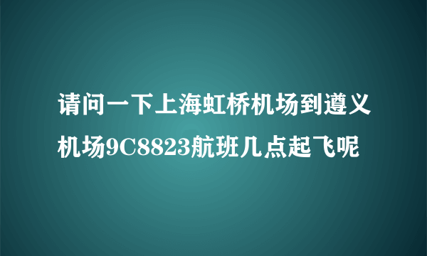 请问一下上海虹桥机场到遵义机场9C8823航班几点起飞呢