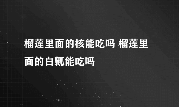 榴莲里面的核能吃吗 榴莲里面的白瓤能吃吗