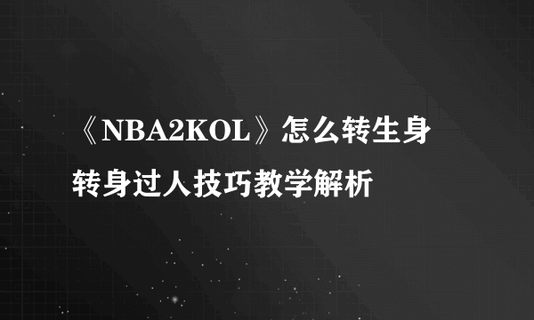 《NBA2KOL》怎么转生身 转身过人技巧教学解析