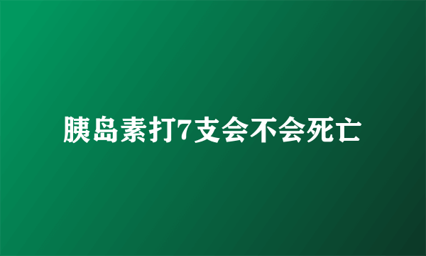 胰岛素打7支会不会死亡