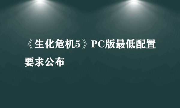 《生化危机5》PC版最低配置要求公布