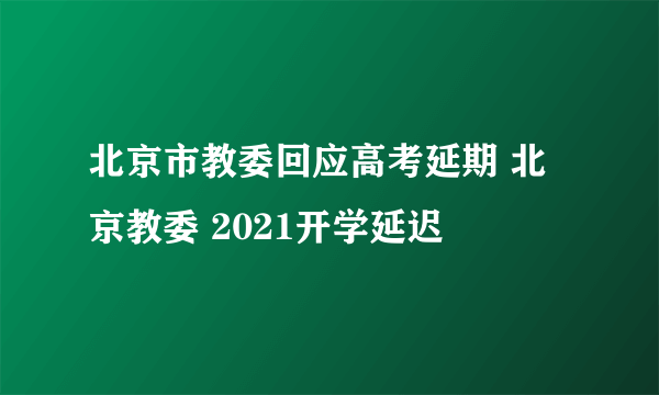 北京市教委回应高考延期 北京教委 2021开学延迟