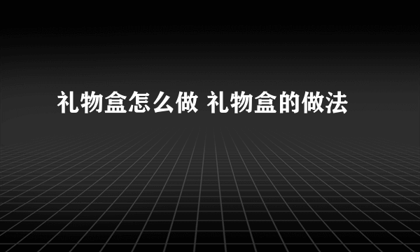 礼物盒怎么做 礼物盒的做法