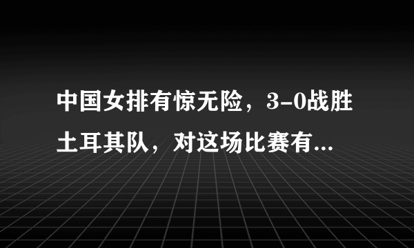 中国女排有惊无险，3-0战胜土耳其队，对这场比赛有何评论？