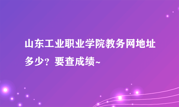 山东工业职业学院教务网地址多少？要查成绩~