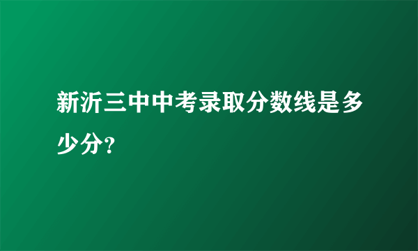 新沂三中中考录取分数线是多少分？