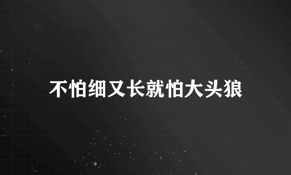 不怕细又长就怕大头狼