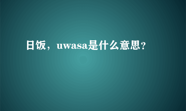 日饭，uwasa是什么意思？