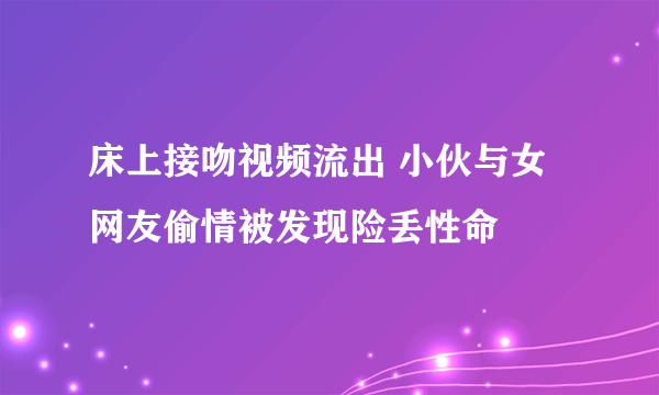 床上接吻视频流出 小伙与女网友偷情被发现险丢性命