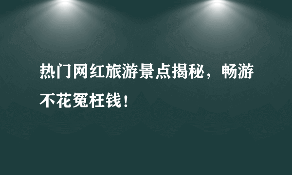 热门网红旅游景点揭秘，畅游不花冤枉钱！