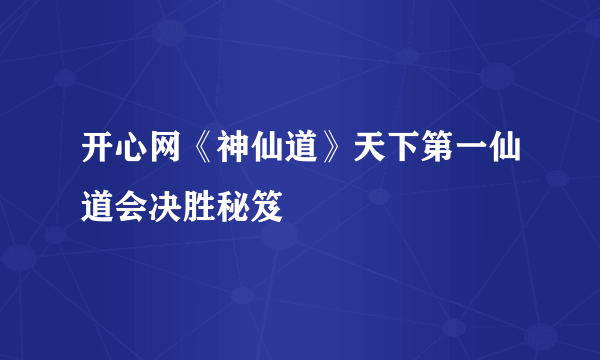 开心网《神仙道》天下第一仙道会决胜秘笈