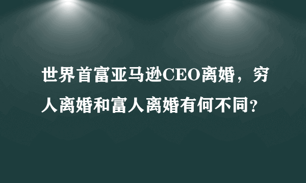 世界首富亚马逊CEO离婚，穷人离婚和富人离婚有何不同？