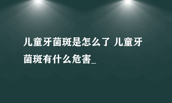 儿童牙菌斑是怎么了 儿童牙菌斑有什么危害_