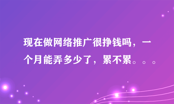 现在做网络推广很挣钱吗，一个月能弄多少了，累不累。。。