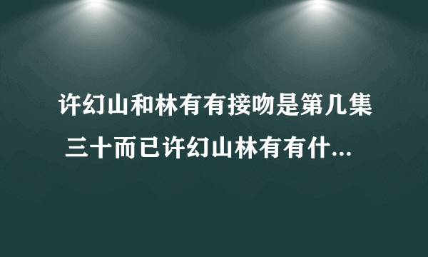 许幻山和林有有接吻是第几集 三十而已许幻山林有有什么时候接吻