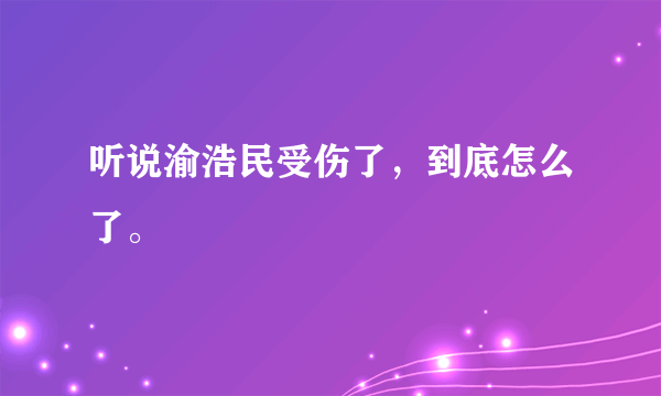 听说渝浩民受伤了，到底怎么了。