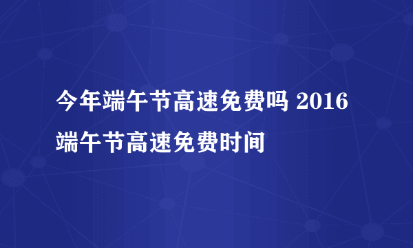 今年端午节高速免费吗 2016端午节高速免费时间