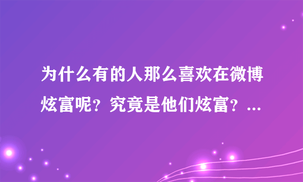 为什么有的人那么喜欢在微博炫富呢？究竟是他们炫富？还是我们羡慕？