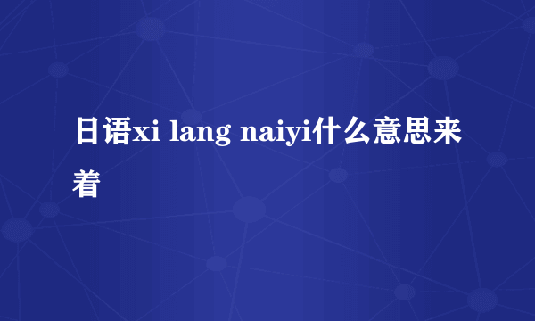 日语xi lang naiyi什么意思来着