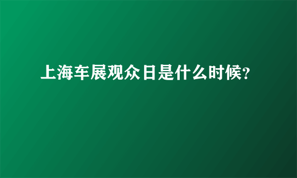 上海车展观众日是什么时候？