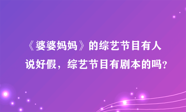 《婆婆妈妈》的综艺节目有人说好假，综艺节目有剧本的吗？