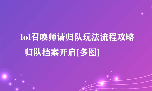 lol召唤师请归队玩法流程攻略_归队档案开启[多图]