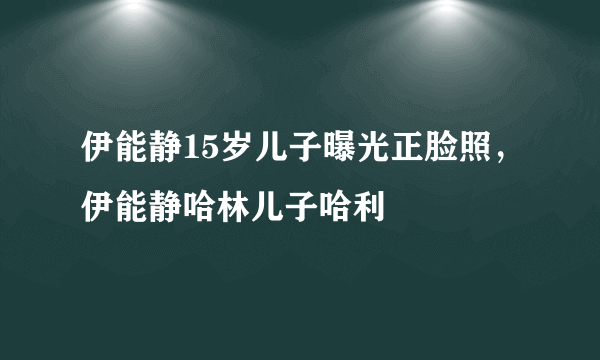 伊能静15岁儿子曝光正脸照，伊能静哈林儿子哈利 