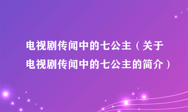 电视剧传闻中的七公主（关于电视剧传闻中的七公主的简介）