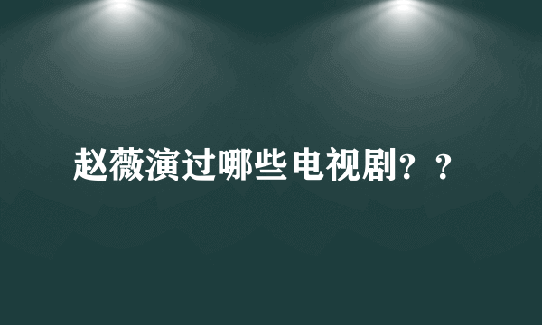 赵薇演过哪些电视剧？？