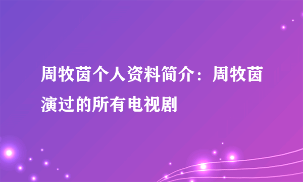 周牧茵个人资料简介：周牧茵演过的所有电视剧