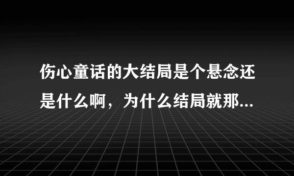 伤心童话的大结局是个悬念还是什么啊，为什么结局就那样没了啊...