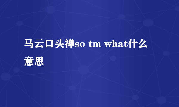 马云口头禅so tm what什么意思