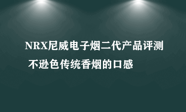 NRX尼威电子烟二代产品评测 不逊色传统香烟的口感