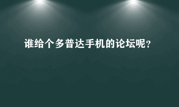 谁给个多普达手机的论坛呢？