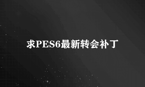 求PES6最新转会补丁