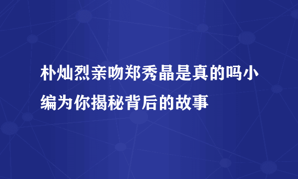 朴灿烈亲吻郑秀晶是真的吗小编为你揭秘背后的故事