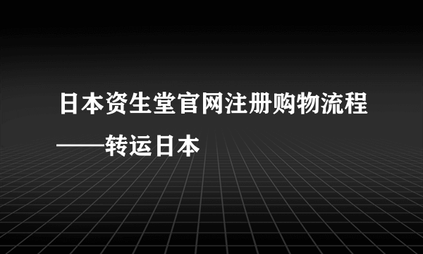 日本资生堂官网注册购物流程——转运日本