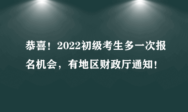 恭喜！2022初级考生多一次报名机会，有地区财政厅通知！