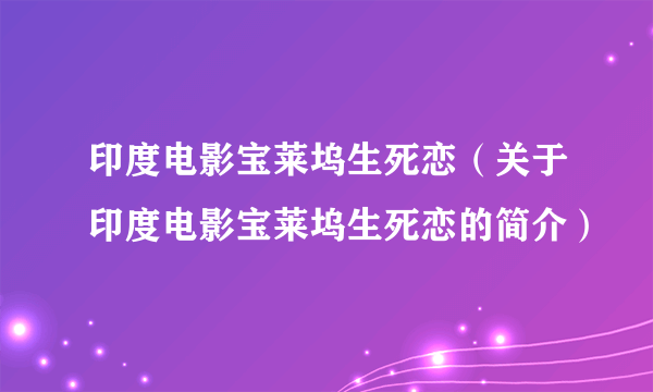 印度电影宝莱坞生死恋（关于印度电影宝莱坞生死恋的简介）