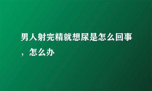 男人射完精就想尿是怎么回事，怎么办