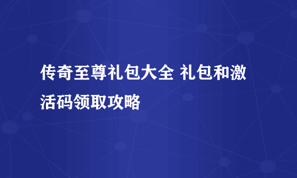 传奇至尊礼包大全 礼包和激活码领取攻略