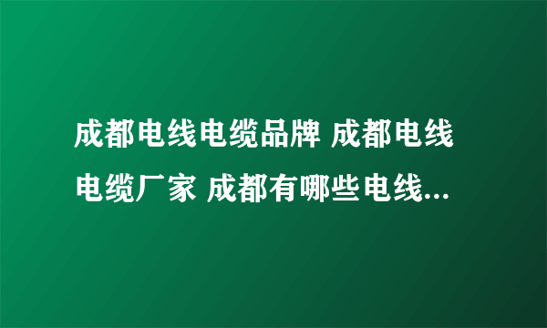 成都电线电缆品牌 成都电线电缆厂家 成都有哪些电线电缆品牌【品牌库】