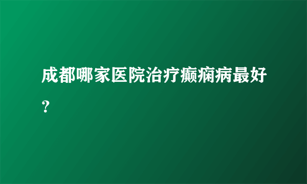 成都哪家医院治疗癫痫病最好？