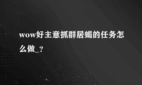 wow好主意抓群居蝎的任务怎么做_？