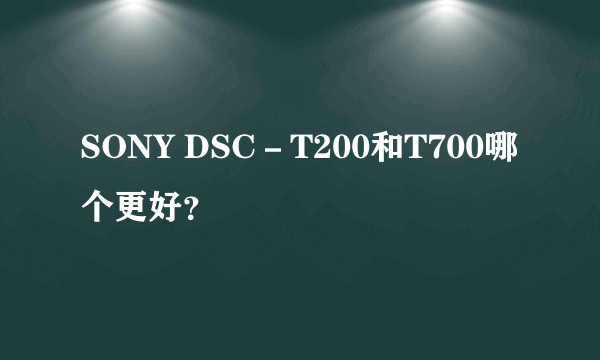 SONY DSC－T200和T700哪个更好？