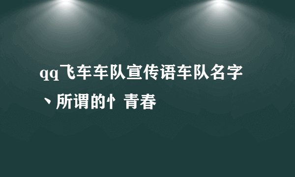 qq飞车车队宣传语车队名字 丶所谓的忄青春