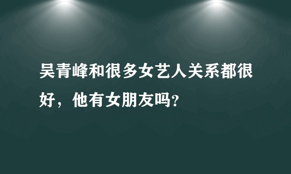 吴青峰和很多女艺人关系都很好，他有女朋友吗？