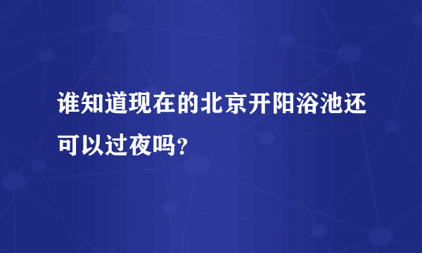 谁知道现在的北京开阳浴池还可以过夜吗？