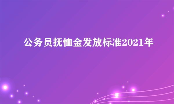 公务员抚恤金发放标准2021年