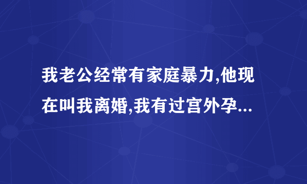 我老公经常有家庭暴力,他现在叫我离婚,我有过宫外孕,不能生孕了,请问我能得到哪些赔偿?